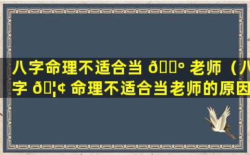 八字命理不适合当 🐺 老师（八字 🦢 命理不适合当老师的原因）